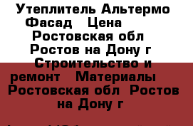 Утеплитель Альтермо Фасад › Цена ­ 320 - Ростовская обл., Ростов-на-Дону г. Строительство и ремонт » Материалы   . Ростовская обл.,Ростов-на-Дону г.